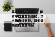 菜市场商机无限——探索哪些生意最赚钱，菜市场商机无限，探索最赚钱的生意项目