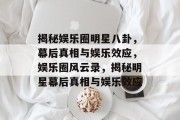 揭秘娱乐圈明星八卦，幕后真相与娱乐效应，娱乐圈风云录，揭秘明星幕后真相与娱乐效应