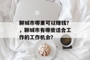 聊城市哪里可以赚钱?,聊城市有哪些适合工作的工作机会? 聊城市哪里可以赚钱?,聊城市有哪些适合工作的工作机会?