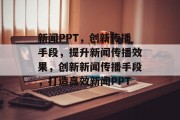 新闻PPT，创新传播手段，提升新闻传播效果，创新新闻传播手段，打造高效新闻PPT