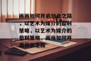 画画如何开启创业之路,以艺术为媒介的盈利策略,以艺术为媒介的盈利策略,画画如何开启创业之路