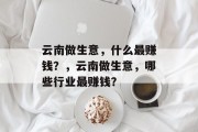 云南做生意,什么最赚钱?,云南做生意,哪些行业最赚钱? 云南做生意,什么最赚钱?,云南做生意,哪些行业最赚钱?