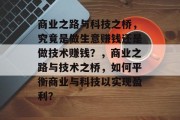 商业之路与科技之桥,究竟是做生意赚钱还是做技术赚钱?,商业之路与技术之桥,如何平衡商业与科技以实现盈利? 商业之路与科技之桥,究竟是做生意赚钱还是做技术赚钱?,商业之路与技术之桥,如何平衡商业与科技以实现盈利?