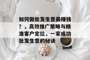 如何做批发生意最赚钱？，高效推广策略与精准客户定位，一家成功批发生意的秘诀
