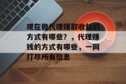 现在做代理赚取收益的方式有哪些?,代理赚钱的方式有哪些,一网打尽所有信息 现在做代理赚取收益的方式有哪些?,代理赚钱的方式有哪些,一网打尽所有信息