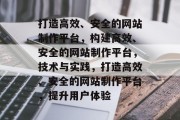 打造高效、安全的网站制作平台，构建高效、安全的网站制作平台，技术与实践，打造高效、安全的网站制作平台，提升用户体验