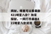 揭秘，哪里可以看最新421明星八卦？独家探秘，一网打尽最新421明星八卦资讯