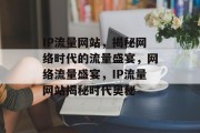 IP流量网站，揭秘网络时代的流量盛宴，网络流量盛宴，IP流量网站揭秘时代奥秘