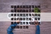 探索重庆微信开发与网站建设的融合之路，探索重庆微信开发与网站建设的融合之路，探索重庆微信开发与网站建设的融合之路