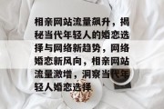相亲网站流量飙升，揭秘当代年轻人的婚恋选择与网络新趋势，网络婚恋新风向，相亲网站流量激增，洞察当代年轻人婚恋选择