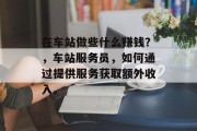 在车站做些什么赚钱?,车站服务员,如何通过提供服务获取额外收入。 在车站做些什么赚钱?,车站服务员,如何通过提供服务获取额外收入。