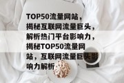TOP50流量网站，揭秘互联网流量巨头，解析热门平台影响力，揭秘TOP50流量网站，互联网流量巨头影响力解析