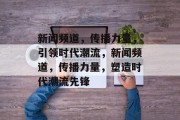 新闻频道，传播力量，引领时代潮流，新闻频道，传播力量，塑造时代潮流先锋