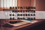 盘点当下热门流量网站，揭秘网络世界的流量巨头，网络流量巨头大盘点，揭秘热门网站流量秘密