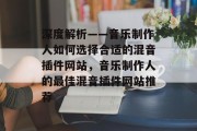 深度解析——音乐制作人如何选择合适的混音插件网站，音乐制作人的最佳混音插件网站推荐