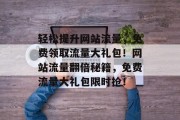 轻松提升网站流量，免费领取流量大礼包！网站流量翻倍秘籍，免费流量大礼包限时抢！