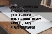创纪录！远大医药(00512)易甘泰?钇[90Y]15项研究成果入选顶级肝癌会议APPLE ，40万肝癌患者迎新希望