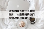 现在的大连做什么最赚钱？，大连最新的热门投资项目及趋势分析