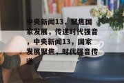 中央新闻13，聚焦国家发展，传递时代强音，中央新闻13，国家发展聚焦，时代强音传递