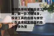 如何选择和掌握投资工具,做一款刀赚钱多,投资工具的选择与掌控,在追求财富增值的路上步步为营 如何选择和掌握投资工具,做一款刀赚钱多,投资工具的选择与掌控,在追求财富增值的路上步步为营