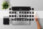疫情好转，体育赛事重燃激情，共筑健康生活新篇章，体育盛宴重启，共绘健康生活新篇章