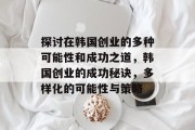 探讨在韩国创业的多种可能性和成功之道,韩国创业的成功秘诀,多样化的可能性与策略