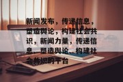新闻发布，传递信息，塑造舆论，构建社会共识，新闻力量，传递信息、塑造舆论、构建社会共识的平台