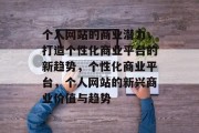 个人网站的商业潜力，打造个性化商业平台的新趋势，个性化商业平台，个人网站的新兴商业价值与趋势