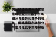 网站建设业务市场营销策略研究——基于市场细分与差异化竞争的视角，网站建设市场细分与差异化竞争策略解析