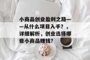 小商品创业盈利之路——从什么项目入手?,详细解析,创业选择哪些小商品赚钱?