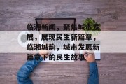 临湘新闻，聚焦城市发展，展现民生新篇章，临湘城韵，城市发展新篇章下的民生故事