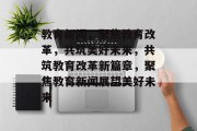 教育新闻，聚焦教育改革，共筑美好未来，共筑教育改革新篇章，聚焦教育新闻展望美好未来