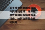 关于魔兽世界国际版插件网站的选择，海外魔兽世界国际版插件购买指南，如何选择最合适的网站