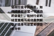 铝材行业中的商机，如何选择和运营一个成功的企业？，铝材行业的经营策略与成功案例解析，选择与运营关键因素分析