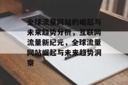 全球流量网站的崛起与未来趋势分析，互联网流量新纪元，全球流量网站崛起与未来趋势洞察