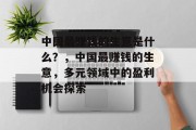 中国最赚钱的生意是什么?,中国最赚钱的生意,多元领域中的盈利机会探索 中国最赚钱的生意是什么?,中国最赚钱的生意,多元领域中的盈利机会探索