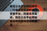微信公众平台网站建设，打造高效互动的移动营销平台，构建高效互动，微信公众平台网站建设助力移动营销新篇章