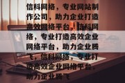 信科网络，专业网站制作公司，助力企业打造高效网络平台，信科网络，专业打造高效企业网络平台，助力企业腾飞，信科网络，专业打造高效企业网络平台，助力企业腾飞