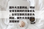 国外大流量网站，揭秘全球互联网的流量巨头，全球互联网流量巨头揭秘，国外大流量网站深度解析