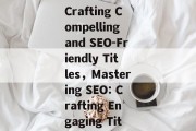 Navigating the Digital Ocean: Crafting Compelling and SEO-Friendly Titles，Mastering SEO: Crafting Engaging Titles for the Digital Ocean