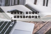 碳黑生意,能否赚钱?,碳黑生意的盈利潜力分析 碳黑生意,能否赚钱?,碳黑生意的盈利潜力分析