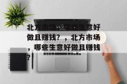 北方市场,哪些生意好做且赚钱?,北方市场,哪些生意好做且赚钱? 北方市场,哪些生意好做且赚钱?,北方市场,哪些生意好做且赚钱?