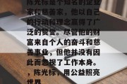 陈光标是个知名的企业家和慈善家，他以自己的行动和理念赢得了广泛的赞誉。尽管他的财富来自个人的奋斗和慈善事业，但他并没有因此而忽视了工作本身。，陈光标，用公益照亮世界