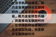 北京手机网站建设，助力企业拥抱移动互联网时代，北京手机网站建设，助力企业转型升级，共赢移动互联网时代，北京手机网站建设，企业转型升级，共赢移动互联网新时代