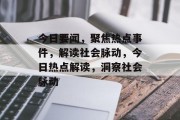 今日要闻，聚焦热点事件，解读社会脉动，今日热点解读，洞察社会脉动