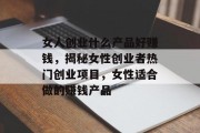 女人创业什么产品好赚钱，揭秘女性创业者热门创业项目，女性适合做的赚钱产品