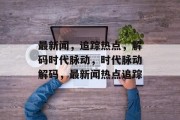 最新闻，追踪热点，解码时代脉动，时代脉动解码，最新闻热点追踪
