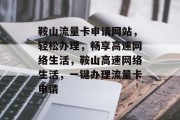 鞍山流量卡申请网站，轻松办理，畅享高速网络生活，鞍山高速网络生活，一键办理流量卡申请