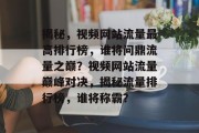揭秘，视频网站流量最高排行榜，谁将问鼎流量之巅？视频网站流量巅峰对决，揭秘流量排行榜，谁将称霸？