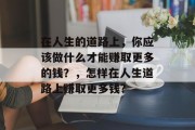 在人生的道路上,你应该做什么才能赚取更多的钱?,怎样在人生道路上赚取更多钱? 在人生的道路上,你应该做什么才能赚取更多的钱?,怎样在人生道路上赚取更多钱?